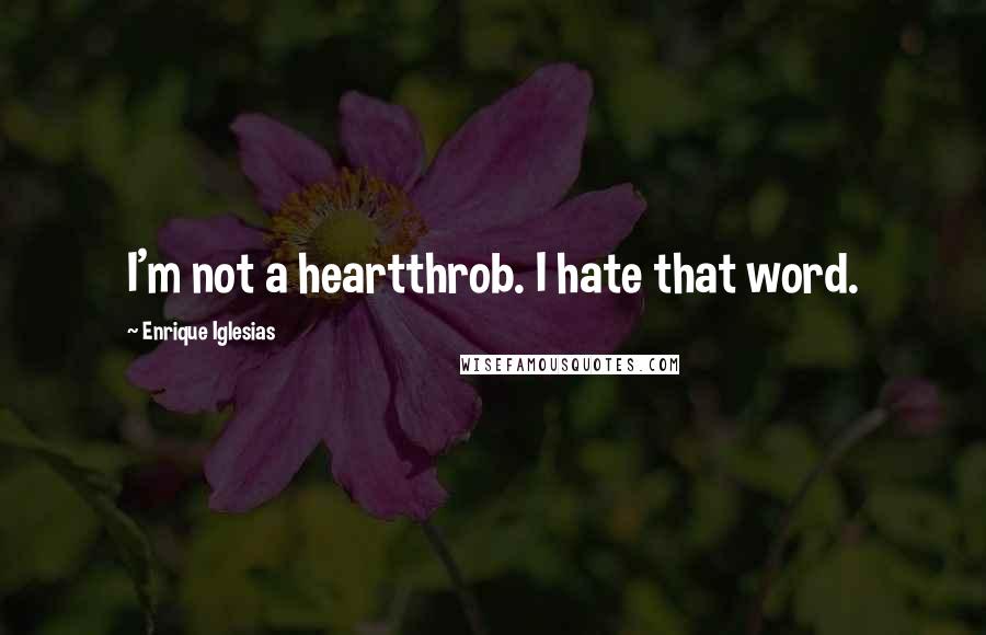 Enrique Iglesias Quotes: I'm not a heartthrob. I hate that word.