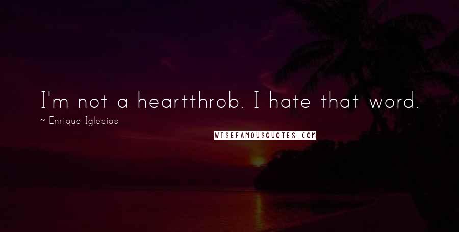 Enrique Iglesias Quotes: I'm not a heartthrob. I hate that word.