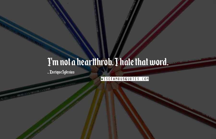 Enrique Iglesias Quotes: I'm not a heartthrob. I hate that word.