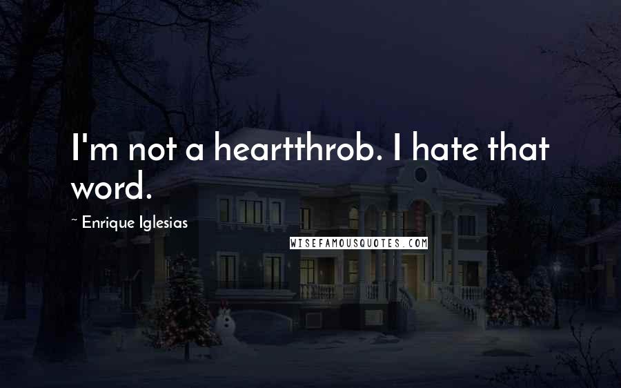 Enrique Iglesias Quotes: I'm not a heartthrob. I hate that word.