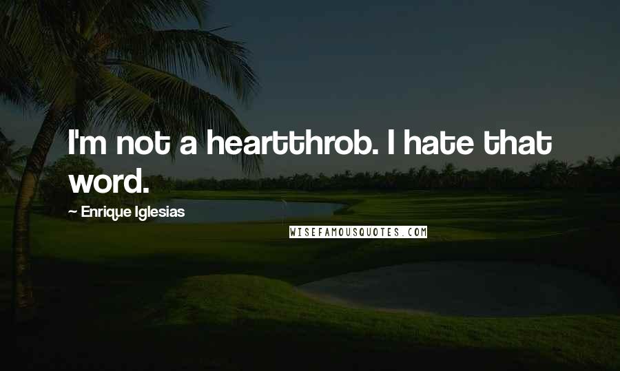 Enrique Iglesias Quotes: I'm not a heartthrob. I hate that word.