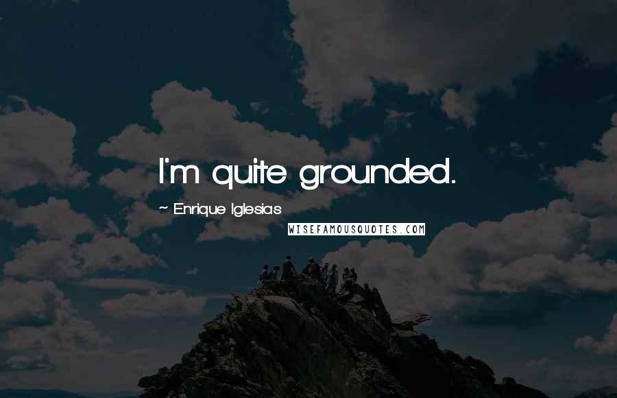 Enrique Iglesias Quotes: I'm quite grounded.