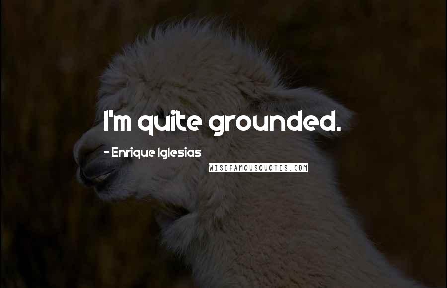 Enrique Iglesias Quotes: I'm quite grounded.