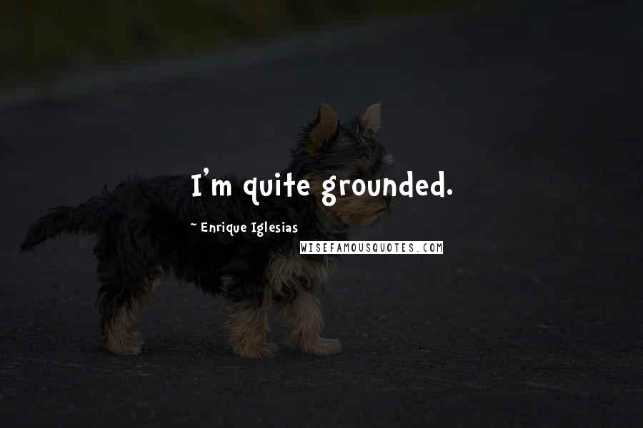 Enrique Iglesias Quotes: I'm quite grounded.