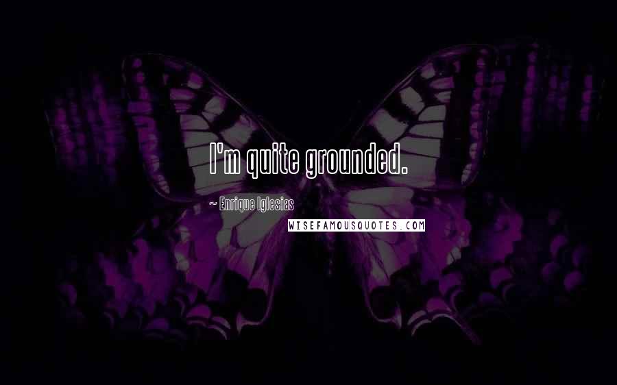 Enrique Iglesias Quotes: I'm quite grounded.