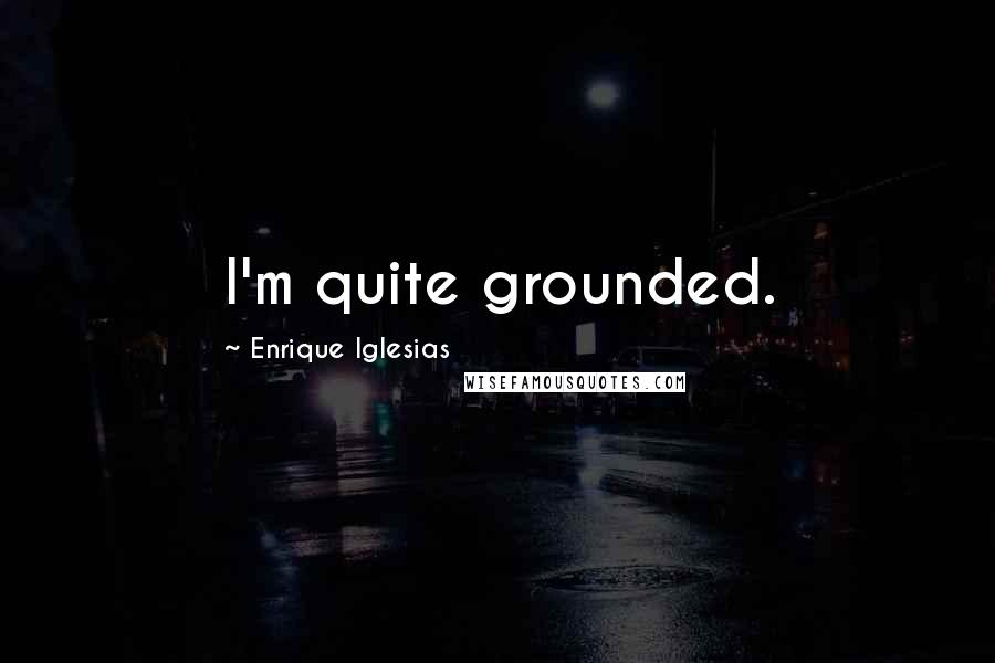 Enrique Iglesias Quotes: I'm quite grounded.