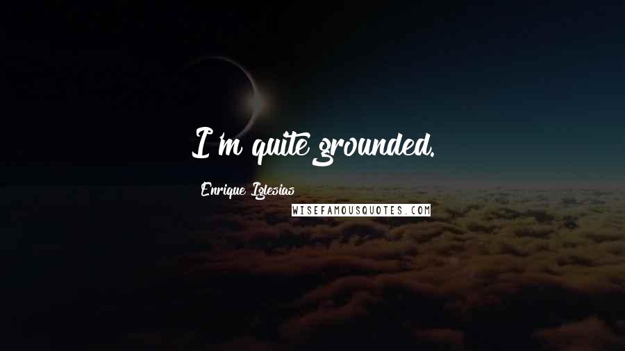 Enrique Iglesias Quotes: I'm quite grounded.