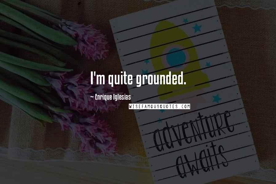 Enrique Iglesias Quotes: I'm quite grounded.