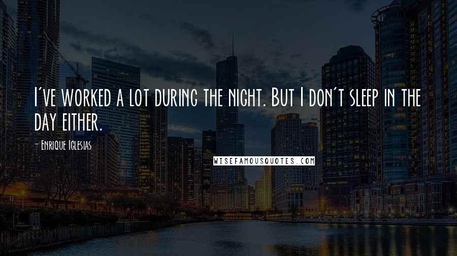 Enrique Iglesias Quotes: I've worked a lot during the night. But I don't sleep in the day either.