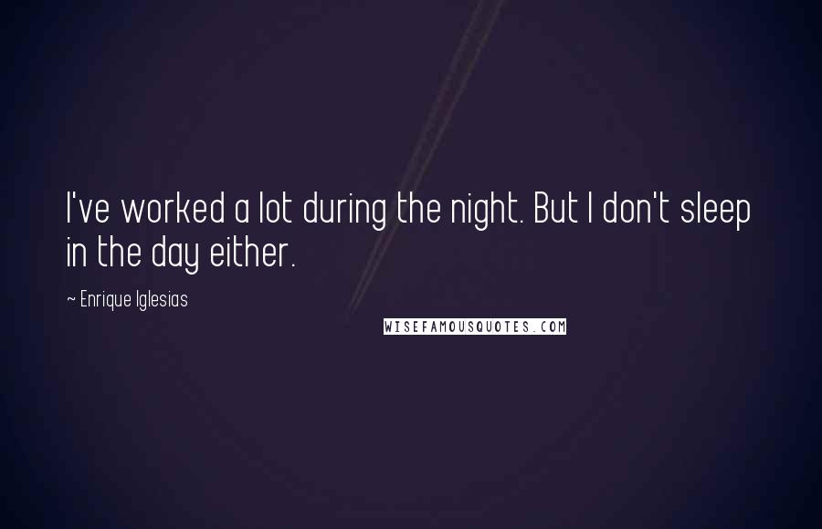 Enrique Iglesias Quotes: I've worked a lot during the night. But I don't sleep in the day either.
