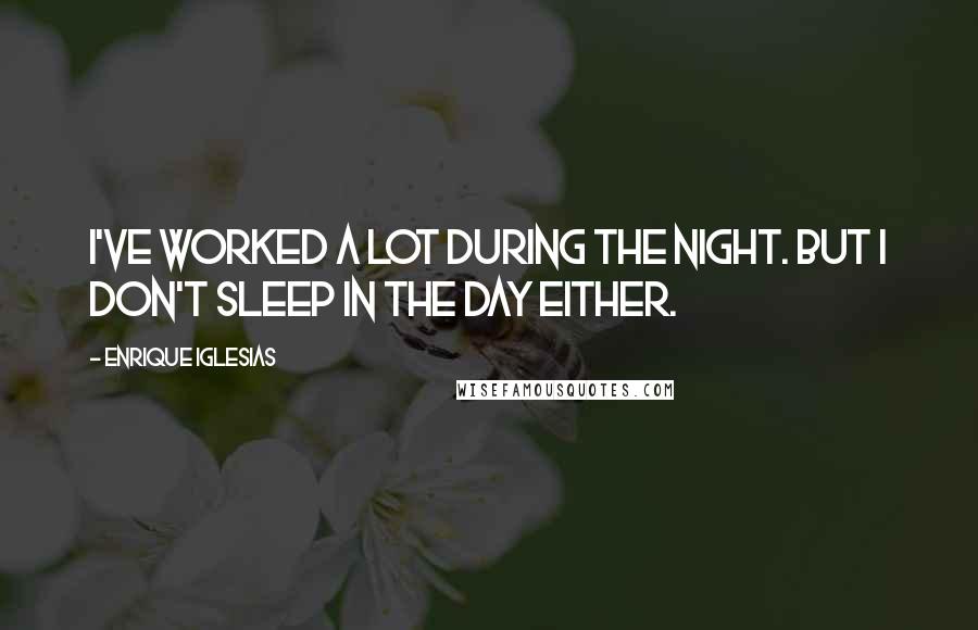 Enrique Iglesias Quotes: I've worked a lot during the night. But I don't sleep in the day either.