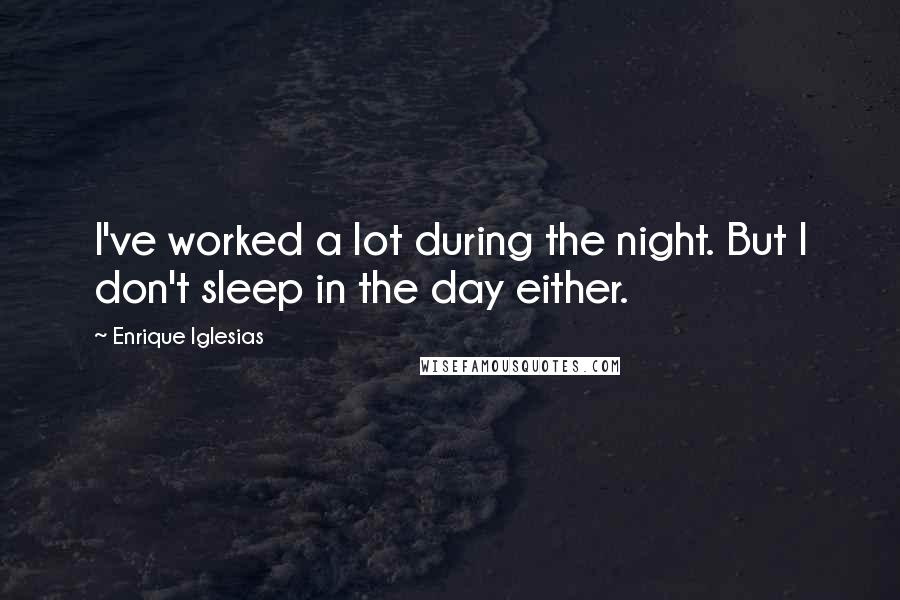 Enrique Iglesias Quotes: I've worked a lot during the night. But I don't sleep in the day either.
