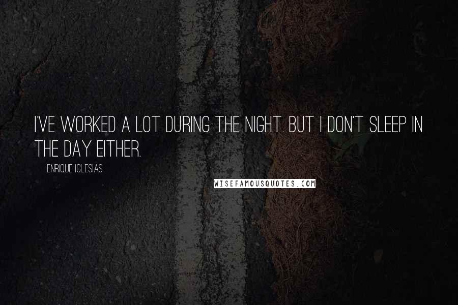 Enrique Iglesias Quotes: I've worked a lot during the night. But I don't sleep in the day either.
