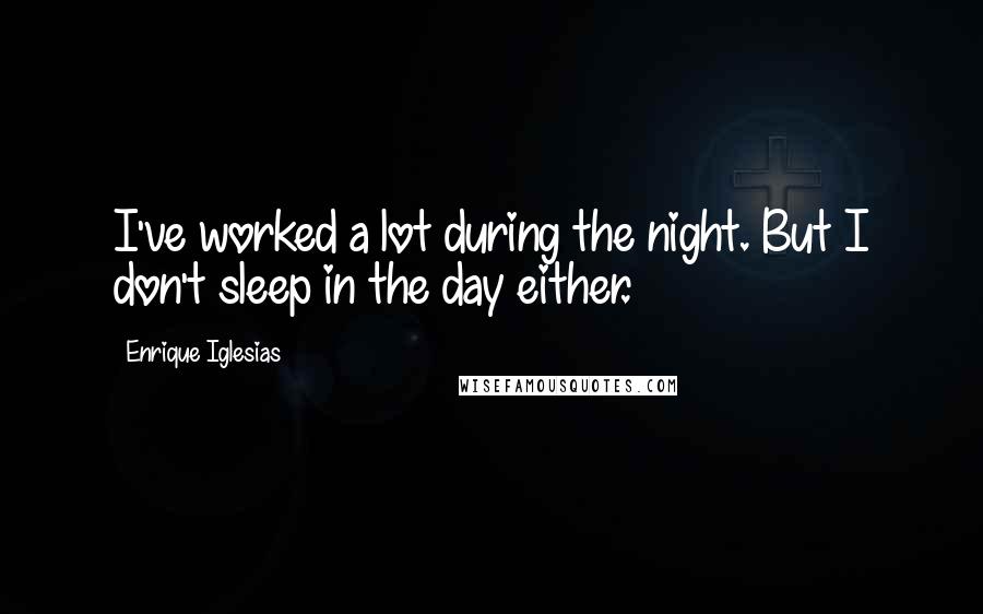 Enrique Iglesias Quotes: I've worked a lot during the night. But I don't sleep in the day either.