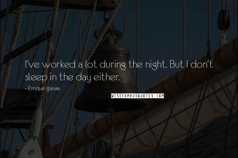 Enrique Iglesias Quotes: I've worked a lot during the night. But I don't sleep in the day either.