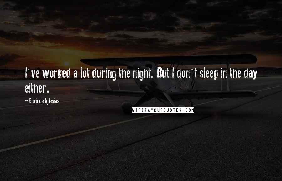 Enrique Iglesias Quotes: I've worked a lot during the night. But I don't sleep in the day either.