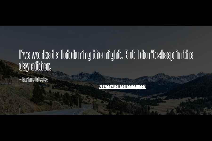 Enrique Iglesias Quotes: I've worked a lot during the night. But I don't sleep in the day either.