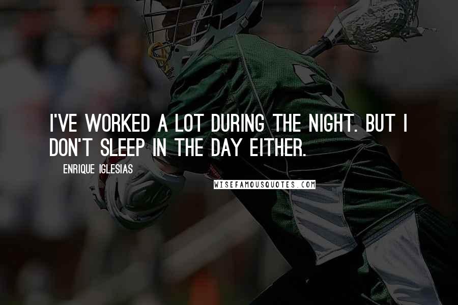Enrique Iglesias Quotes: I've worked a lot during the night. But I don't sleep in the day either.