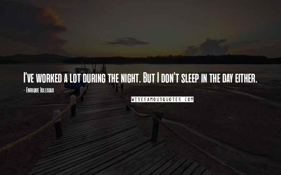 Enrique Iglesias Quotes: I've worked a lot during the night. But I don't sleep in the day either.