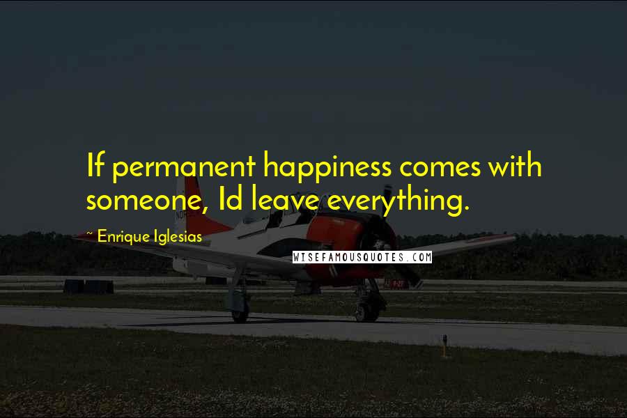 Enrique Iglesias Quotes: If permanent happiness comes with someone, Id leave everything.