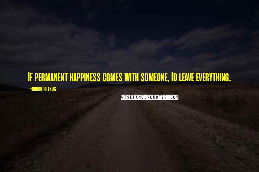 Enrique Iglesias Quotes: If permanent happiness comes with someone, Id leave everything.