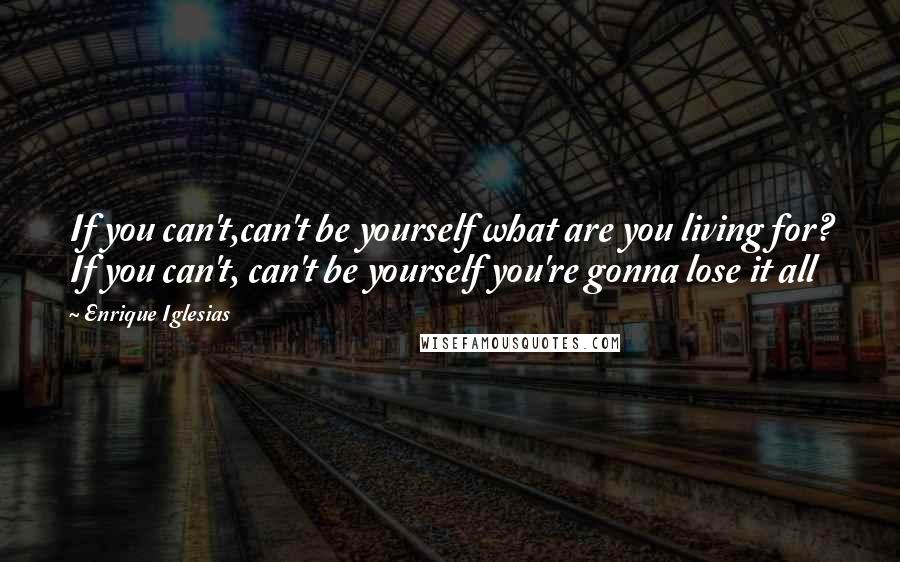 Enrique Iglesias Quotes: If you can't,can't be yourself what are you living for? If you can't, can't be yourself you're gonna lose it all