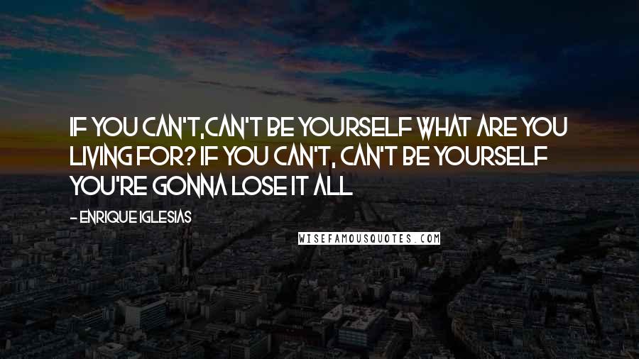 Enrique Iglesias Quotes: If you can't,can't be yourself what are you living for? If you can't, can't be yourself you're gonna lose it all