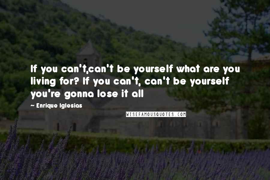 Enrique Iglesias Quotes: If you can't,can't be yourself what are you living for? If you can't, can't be yourself you're gonna lose it all