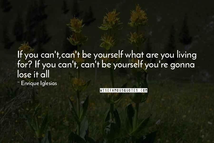 Enrique Iglesias Quotes: If you can't,can't be yourself what are you living for? If you can't, can't be yourself you're gonna lose it all