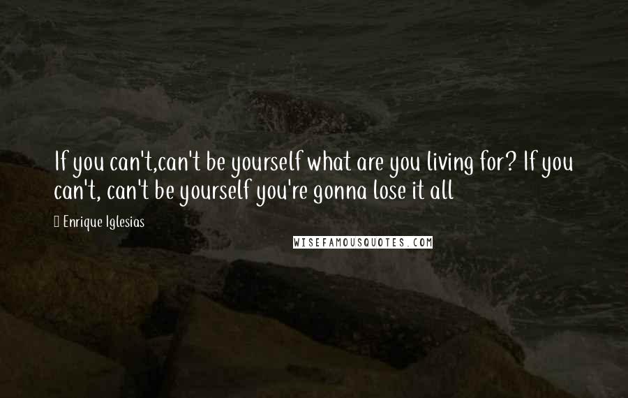 Enrique Iglesias Quotes: If you can't,can't be yourself what are you living for? If you can't, can't be yourself you're gonna lose it all