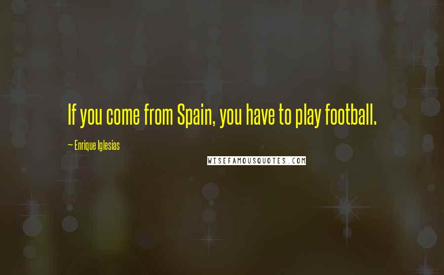 Enrique Iglesias Quotes: If you come from Spain, you have to play football.