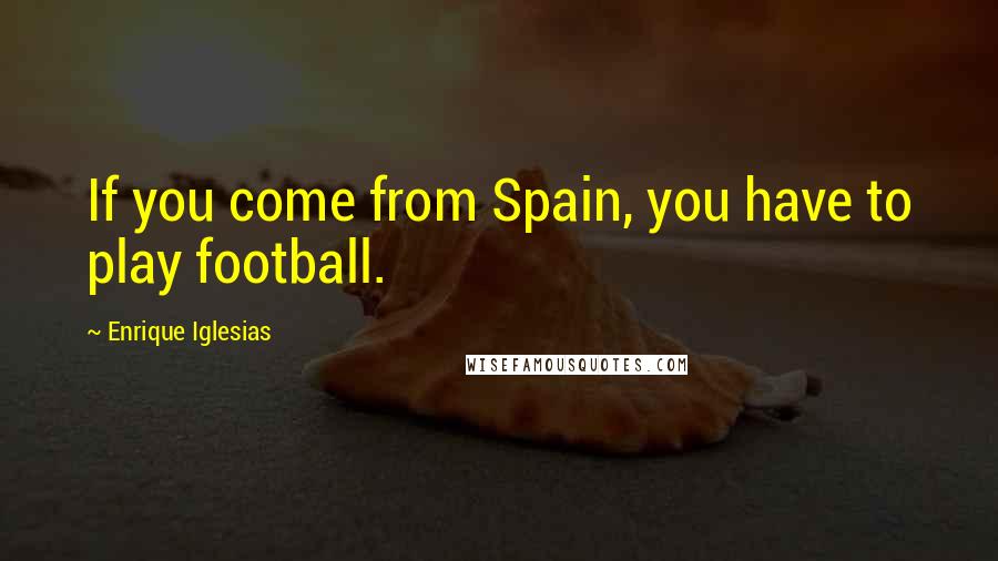 Enrique Iglesias Quotes: If you come from Spain, you have to play football.