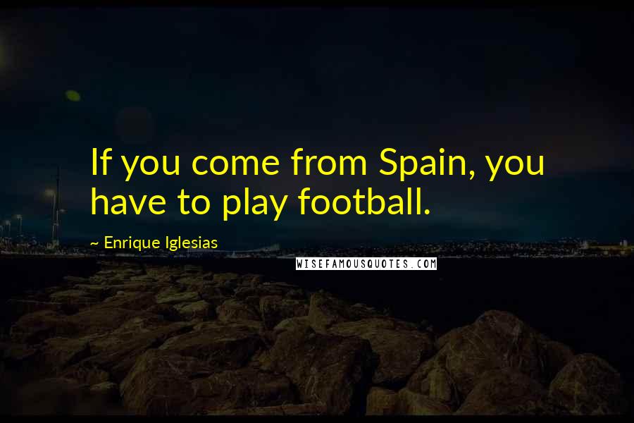 Enrique Iglesias Quotes: If you come from Spain, you have to play football.