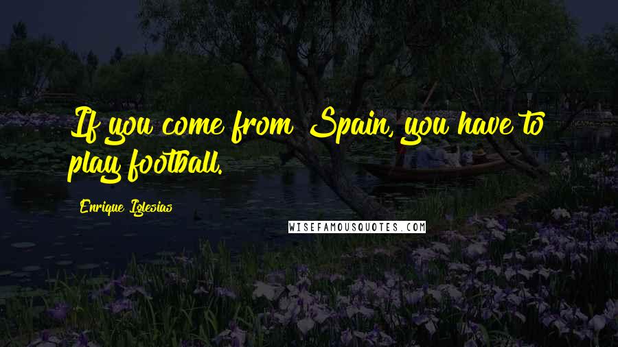 Enrique Iglesias Quotes: If you come from Spain, you have to play football.