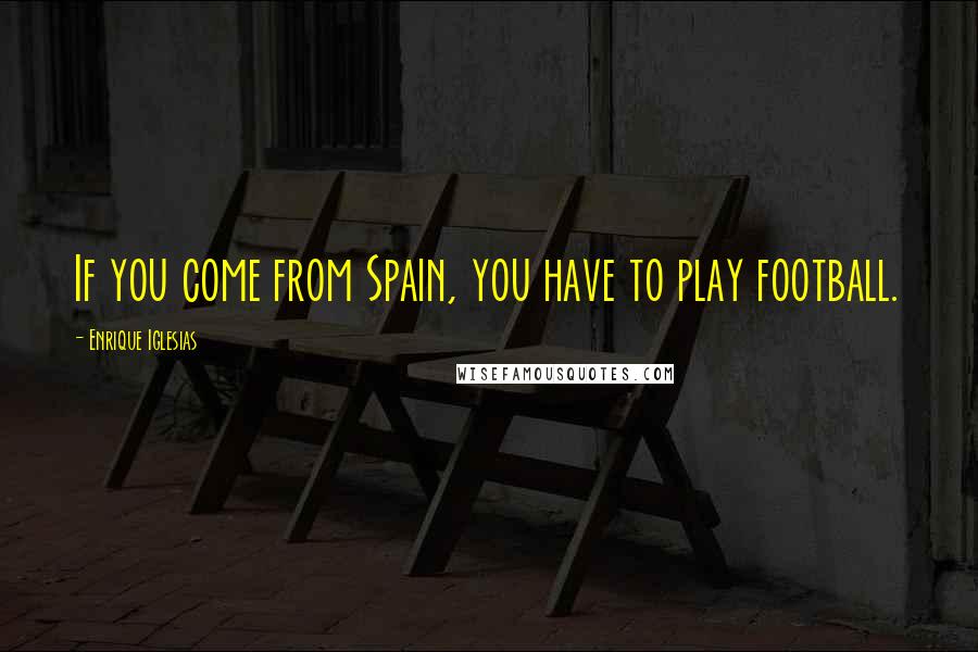 Enrique Iglesias Quotes: If you come from Spain, you have to play football.