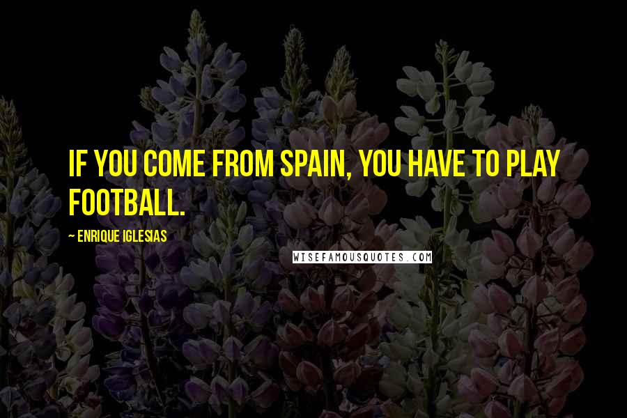 Enrique Iglesias Quotes: If you come from Spain, you have to play football.