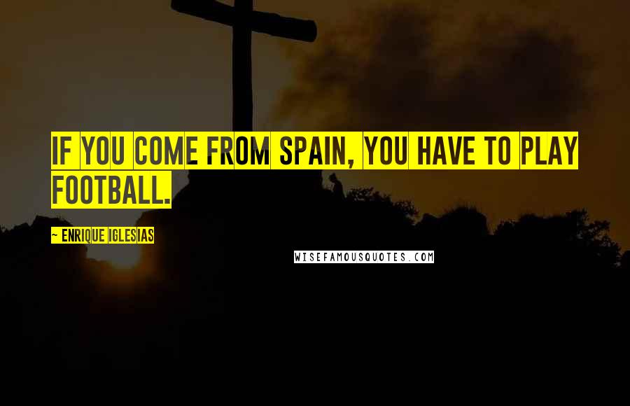 Enrique Iglesias Quotes: If you come from Spain, you have to play football.