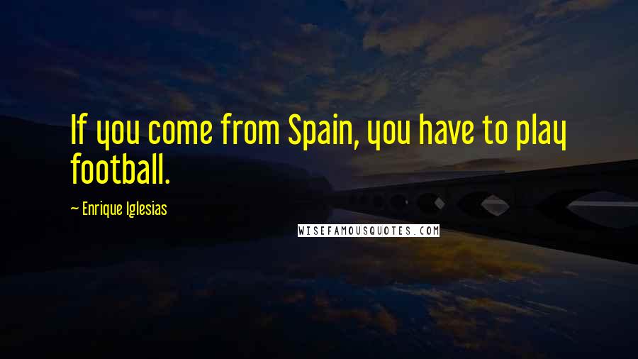 Enrique Iglesias Quotes: If you come from Spain, you have to play football.