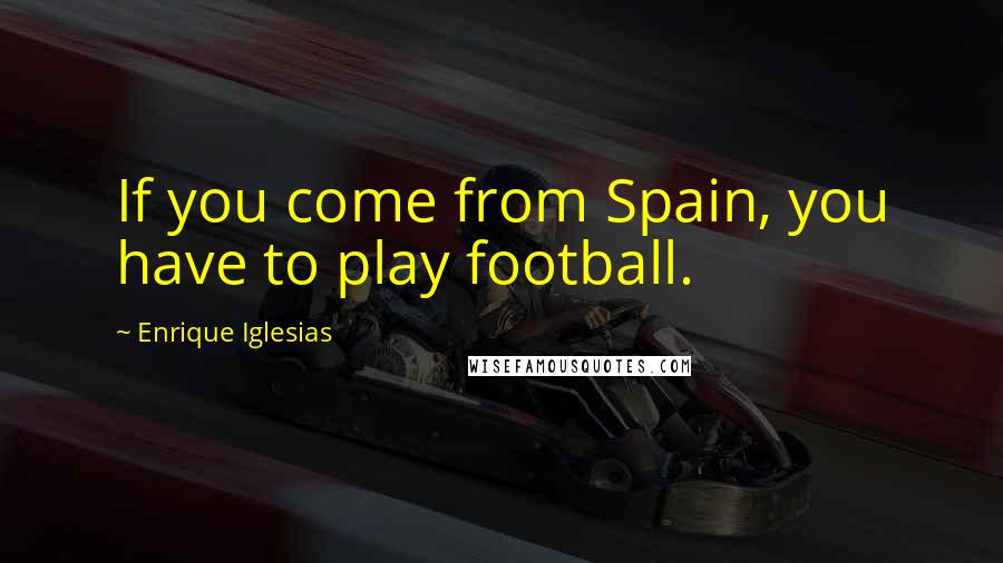 Enrique Iglesias Quotes: If you come from Spain, you have to play football.