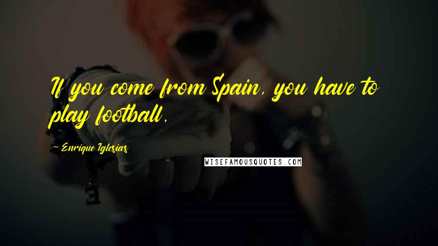 Enrique Iglesias Quotes: If you come from Spain, you have to play football.