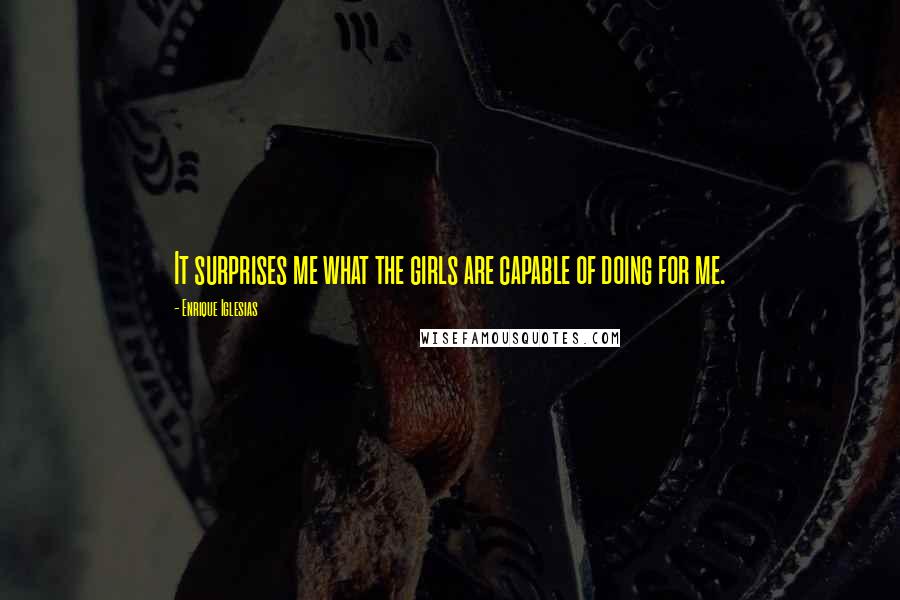 Enrique Iglesias Quotes: It surprises me what the girls are capable of doing for me.