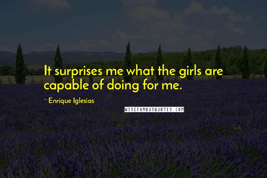 Enrique Iglesias Quotes: It surprises me what the girls are capable of doing for me.