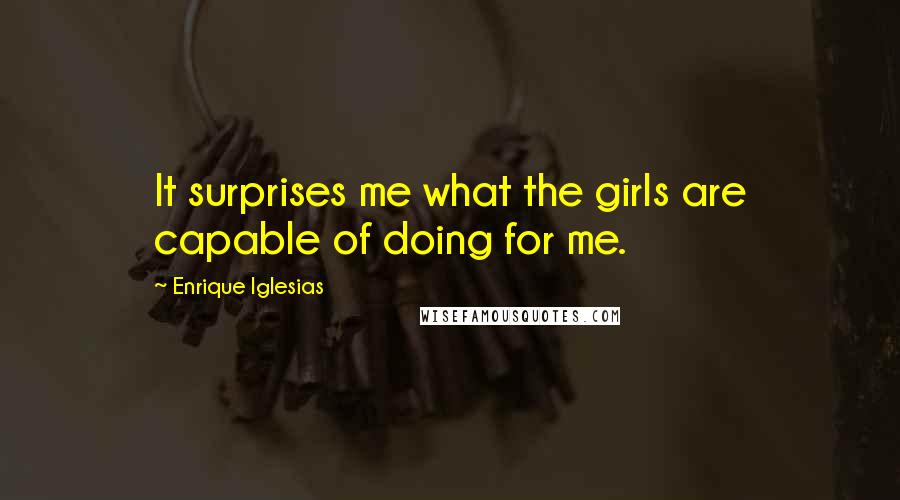 Enrique Iglesias Quotes: It surprises me what the girls are capable of doing for me.