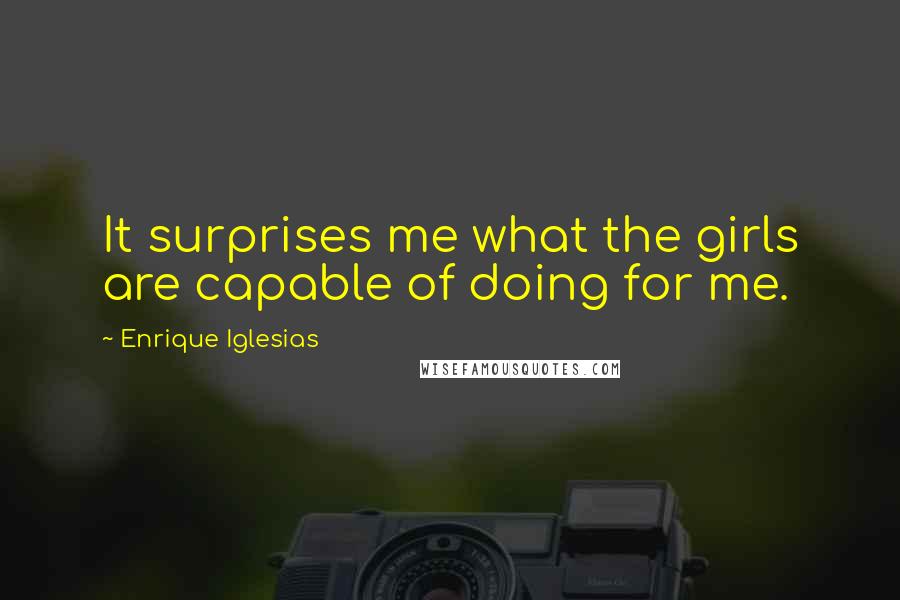 Enrique Iglesias Quotes: It surprises me what the girls are capable of doing for me.