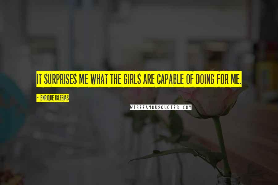 Enrique Iglesias Quotes: It surprises me what the girls are capable of doing for me.