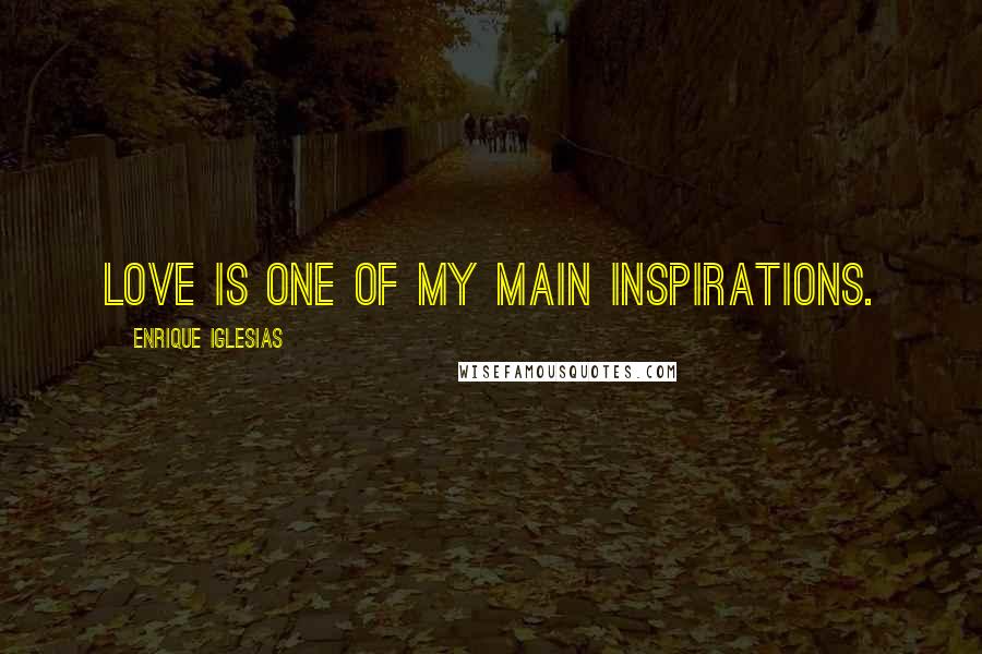 Enrique Iglesias Quotes: Love is one of my main inspirations.