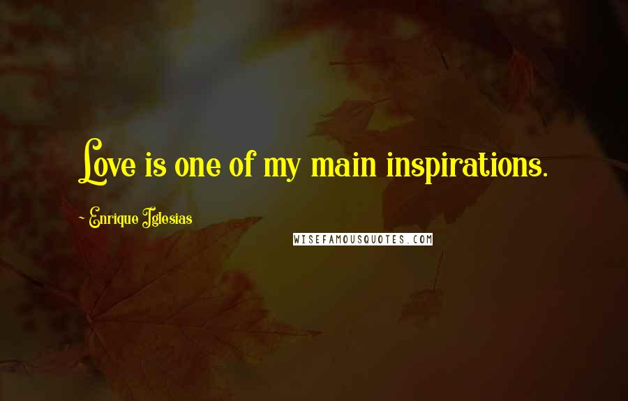 Enrique Iglesias Quotes: Love is one of my main inspirations.