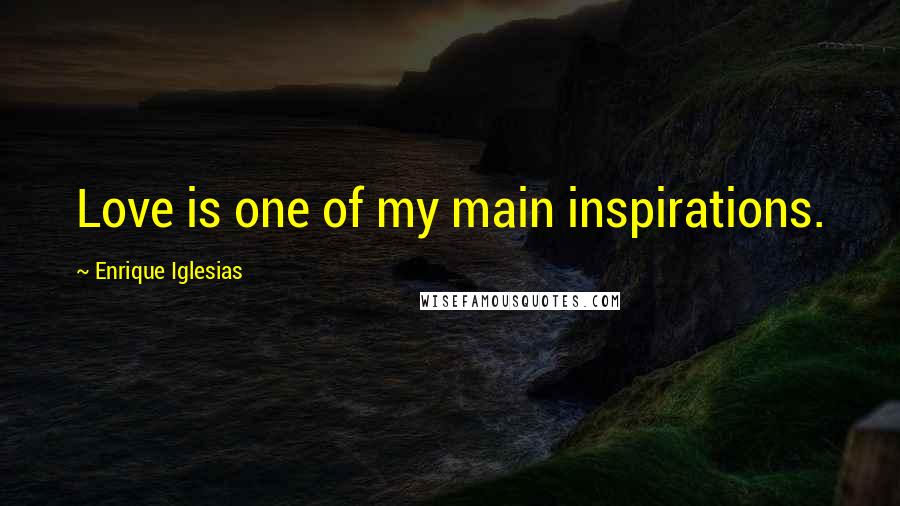 Enrique Iglesias Quotes: Love is one of my main inspirations.