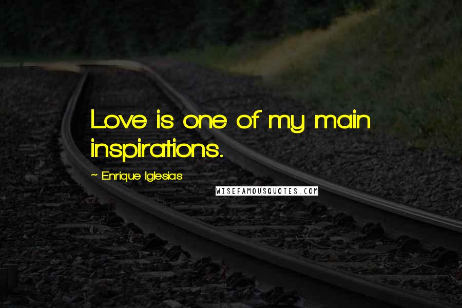 Enrique Iglesias Quotes: Love is one of my main inspirations.