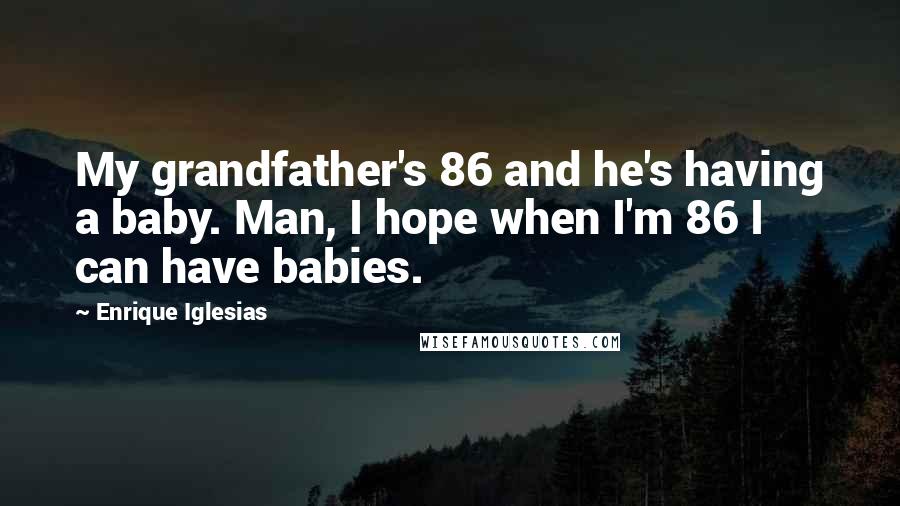 Enrique Iglesias Quotes: My grandfather's 86 and he's having a baby. Man, I hope when I'm 86 I can have babies.